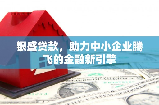 科右前旗银盛贷款，助力中小企业腾飞的金融新引擎