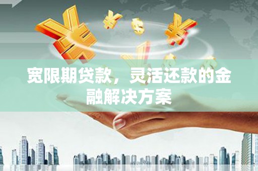 科右前旗宽限期贷款，灵活还款的金融解决方案