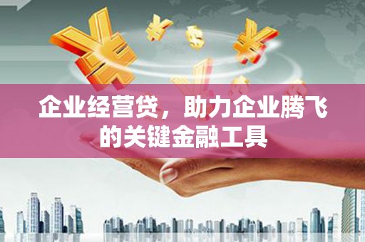 科右前旗企业经营贷，助力企业腾飞的关键金融工具