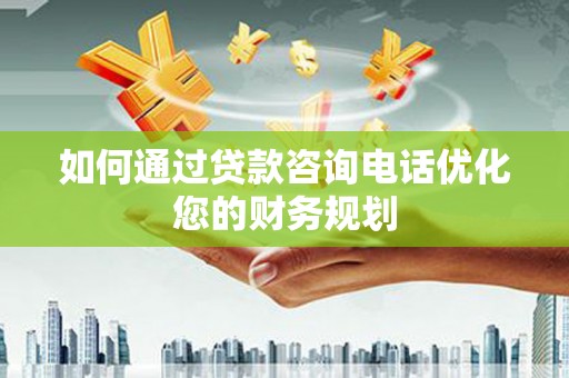 科右前旗如何通过贷款咨询电话优化您的财务规划