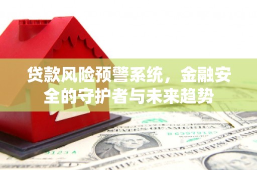 科右前旗贷款风险预警系统，金融安全的守护者与未来趋势