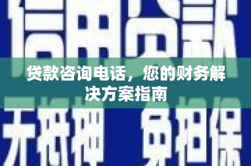 科右前旗贷款咨询电话，您的财务解决方案指南