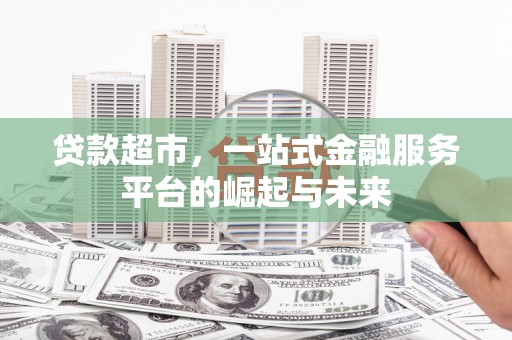 科右前旗贷款超市，一站式金融服务平台的崛起与未来
