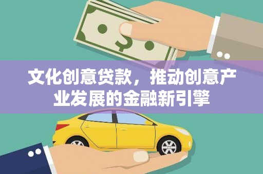 科右前旗文化创意贷款，推动创意产业发展的金融新引擎