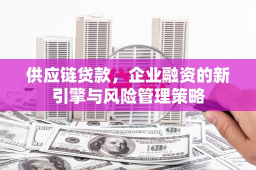科右前旗供应链贷款，企业融资的新引擎与风险管理策略