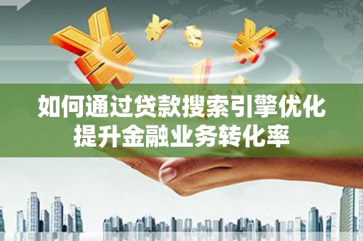 科右前旗如何通过贷款搜索引擎优化提升金融业务转化率