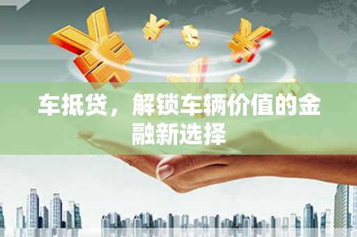 科右前旗车抵贷，解锁车辆价值的金融新选择