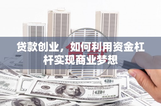 科右前旗贷款创业，如何利用资金杠杆实现商业梦想