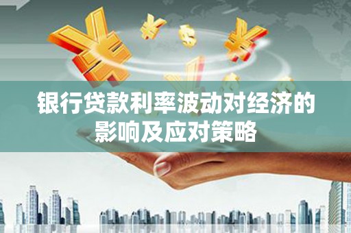 科右前旗银行贷款利率波动对经济的影响及应对策略