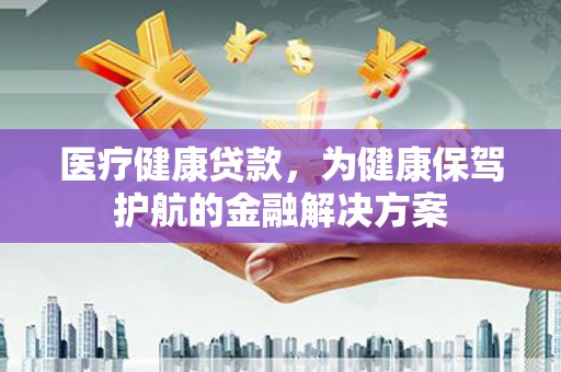 科右前旗医疗健康贷款，为健康保驾护航的金融解决方案