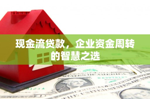 科右前旗现金流贷款，企业资金周转的智慧之选