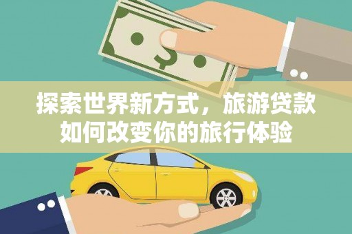 科右前旗探索世界新方式，旅游贷款如何改变你的旅行体验