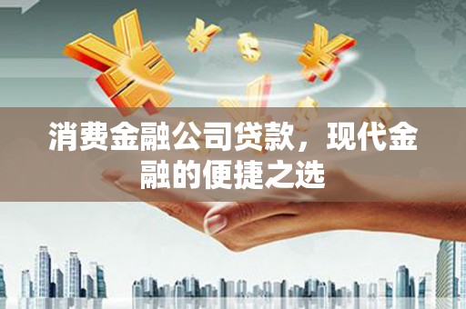 科右前旗消费金融公司贷款，现代金融的便捷之选